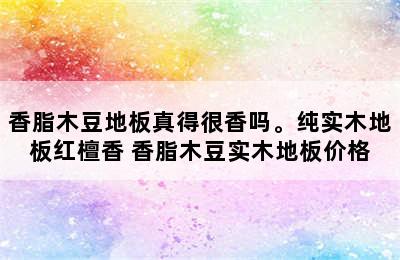 香脂木豆地板真得很香吗。纯实木地板红檀香 香脂木豆实木地板价格